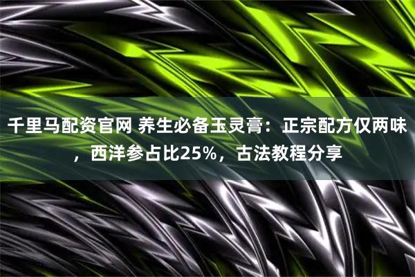 千里马配资官网 养生必备玉灵膏：正宗配方仅两味，西洋参占比25%，古法教程分享