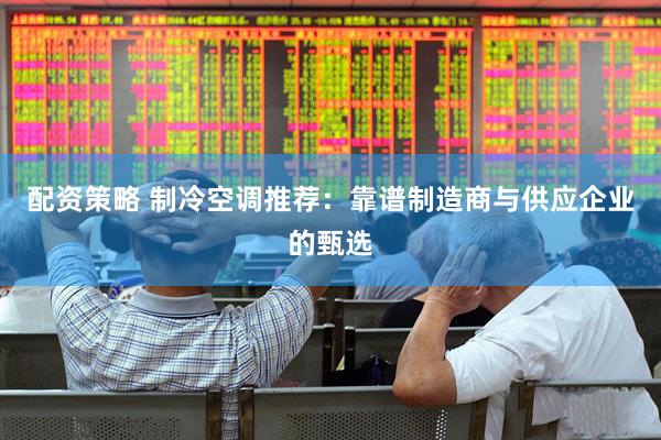 配资策略 制冷空调推荐：靠谱制造商与供应企业的甄选