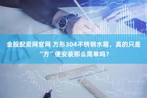 金股配资网官网 方形304不锈钢水箱，真的只是“方”便安装那么简单吗？