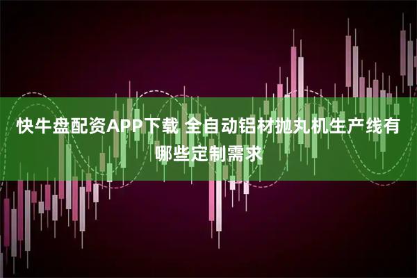 快牛盘配资APP下载 全自动铝材抛丸机生产线有哪些定制需求