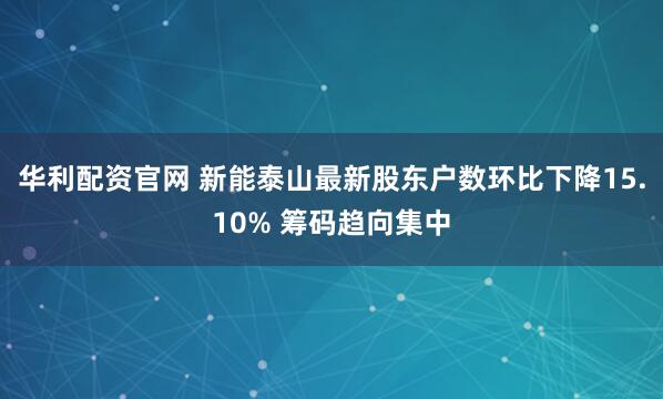 华利配资官网 新能泰山最新股东户数环比下降15.10% 筹码趋向集中