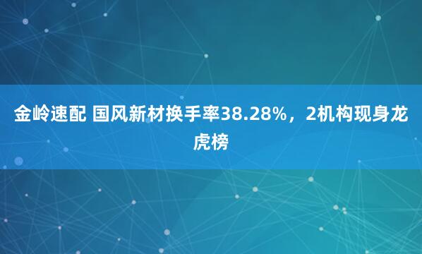 金岭速配 国风新材换手率38.28%，2机构现身龙虎榜
