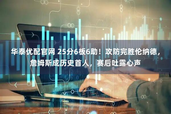 华泰优配官网 25分6板6助！攻防完胜伦纳德，詹姆斯成历史首人，赛后吐露心声
