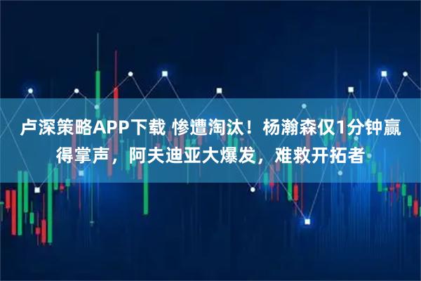 卢深策略APP下载 惨遭淘汰！杨瀚森仅1分钟赢得掌声，阿夫迪亚大爆发，难救开拓者