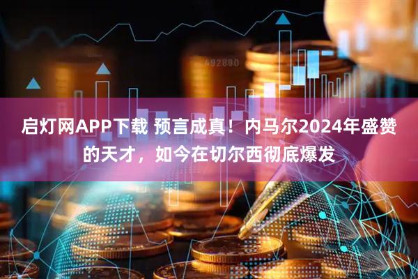 启灯网APP下载 预言成真！内马尔2024年盛赞的天才，如今在切尔西彻底爆发