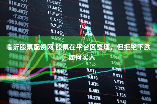 临沂股票配资网 股票在平台区整理，但拒绝下跌，如何买入