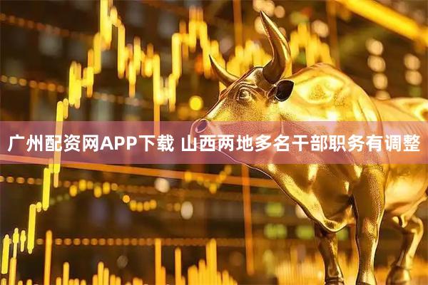 广州配资网APP下载 山西两地多名干部职务有调整