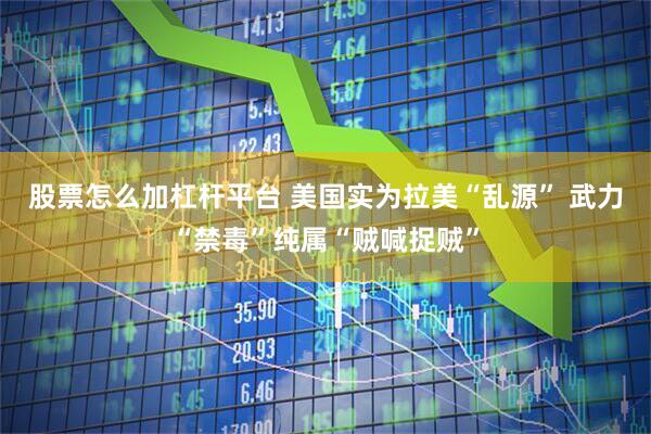 股票怎么加杠杆平台 美国实为拉美“乱源” 武力“禁毒”纯属“贼喊捉贼”