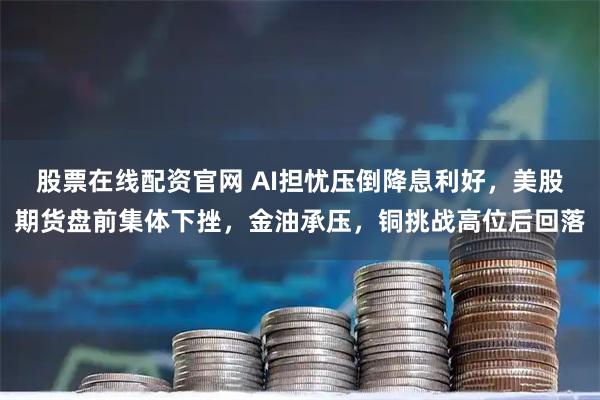 股票在线配资官网 AI担忧压倒降息利好，美股期货盘前集体下挫，金油承压，铜挑战高位后回落