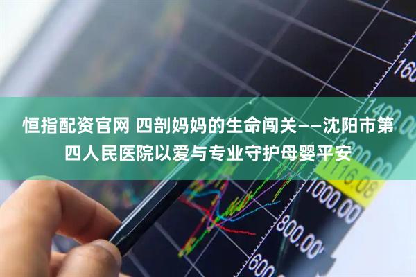 恒指配资官网 四剖妈妈的生命闯关——沈阳市第四人民医院以爱与专业守护母婴平安