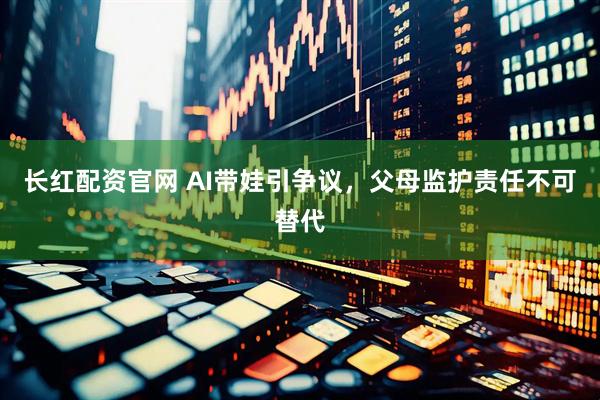 长红配资官网 AI带娃引争议，父母监护责任不可替代
