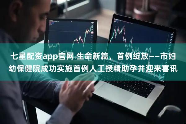 七星配资app官网 生命新篇，首例绽放——市妇幼保健院成功实施首例人工授精助孕并迎来喜讯
