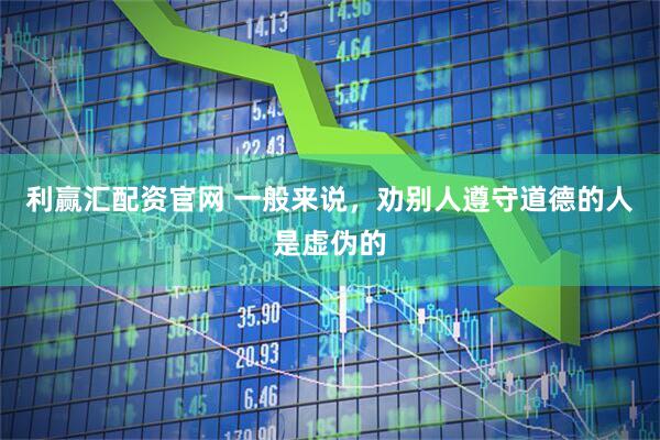 利赢汇配资官网 一般来说，劝别人遵守道德的人是虚伪的
