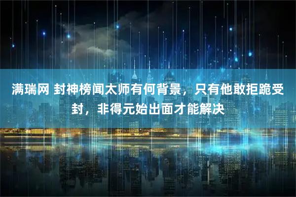 满瑞网 封神榜闻太师有何背景，只有他敢拒跪受封，非得元始出面才能解决
