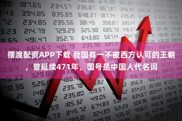 摆渡配资APP下载 我国有一不被西方认可的王朝，曾延续471年，国号是中国人代名词