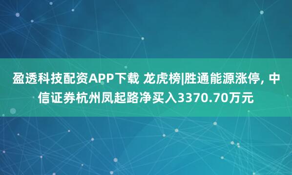 盈透科技配资APP下载 龙虎榜|胜通能源涨停, 中信证券杭州凤起路净买入3370.70万元