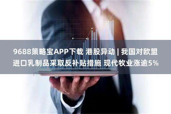 9688策略宝APP下载 港股异动 | 我国对欧盟进口乳制品采取反补贴措施 现代牧业涨逾5%