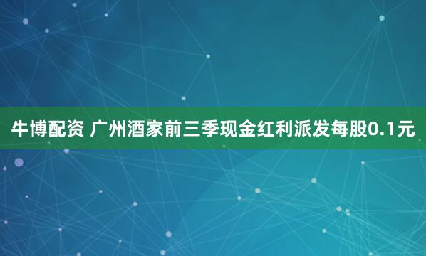 牛博配资 广州酒家前三季现金红利派发每股0.1元