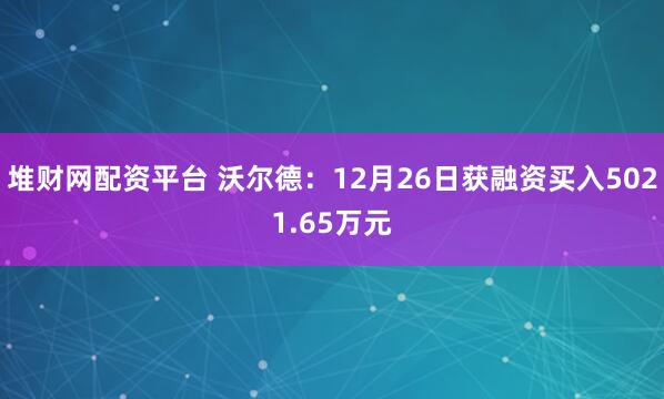 堆财网配资平台 沃尔德：12月26日获融资买入5021.65万元