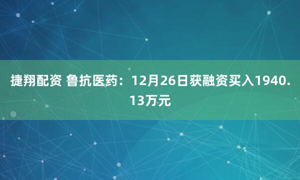 捷翔配资 鲁抗医药：12月26日获融资买入1940.13万元