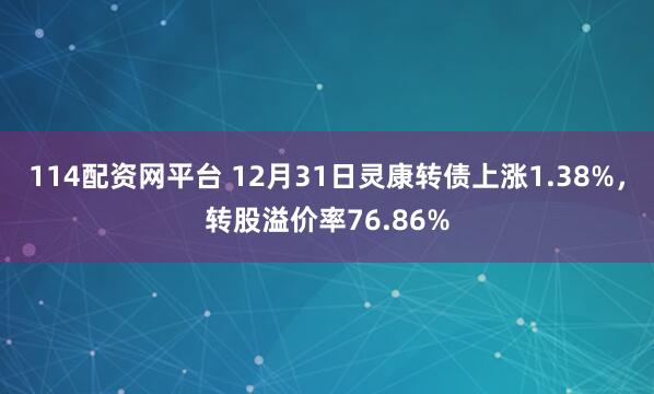 114配资网平台 12月31日灵康转债上涨1.38%，转股溢价率76.86%