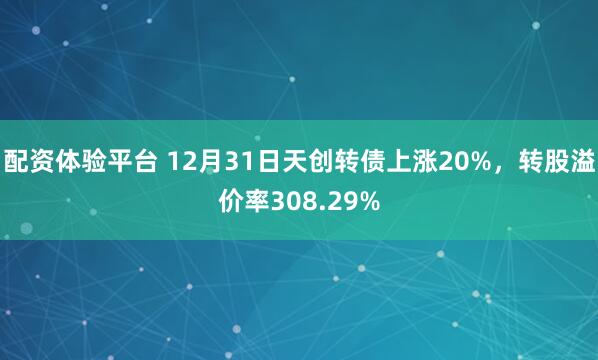 配资体验平台 12月31日天创转债上涨20%，转股溢价率308.29%
