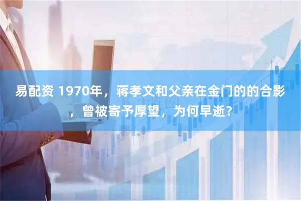 易配资 1970年，蒋孝文和父亲在金门的的合影，曾被寄予厚望，为何早逝？