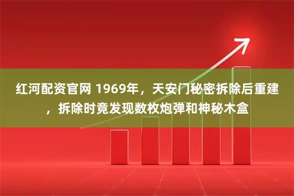 红河配资官网 1969年，天安门秘密拆除后重建，拆除时竟发现数枚炮弹和神秘木盒