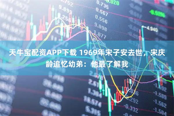 天牛宝配资APP下载 1969年宋子安去世，宋庆龄追忆幼弟：他最了解我