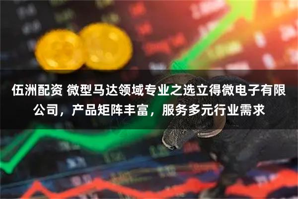 伍洲配资 微型马达领域专业之选立得微电子有限公司，产品矩阵丰富，服务多元行业需求