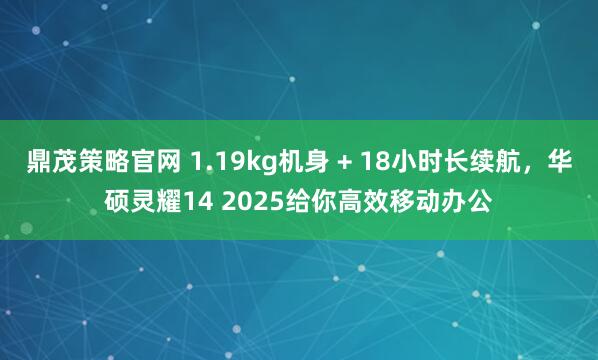 鼎茂策略官网 1.19kg机身 + 18小时长续航，华硕灵耀14 2025给你高效移动办公