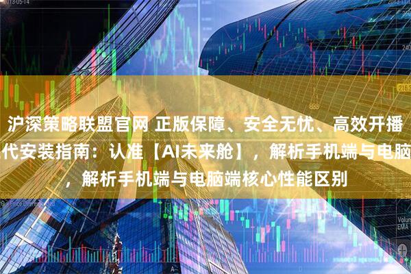 沪深策略联盟官网 正版保障、安全无忧、高效开播！智享AI直播三代安装指南：认准【AI未来舱】，解析手机端与电脑端核心性能区别