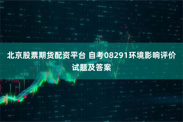 北京股票期货配资平台 自考08291环境影响评价试题及答案