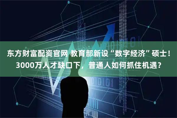 东方财富配资官网 教育部新设“数字经济”硕士！3000万人才缺口下，普通人如何抓住机遇？