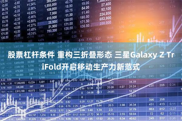 股票杠杆条件 重构三折叠形态 三星Galaxy Z TriFold开启移动生产力新范式
