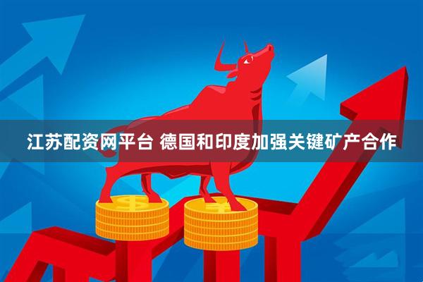 江苏配资网平台 德国和印度加强关键矿产合作