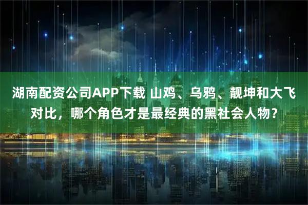 湖南配资公司APP下载 山鸡、乌鸦、靓坤和大飞对比，哪个角色才是最经典的黑社会人物？