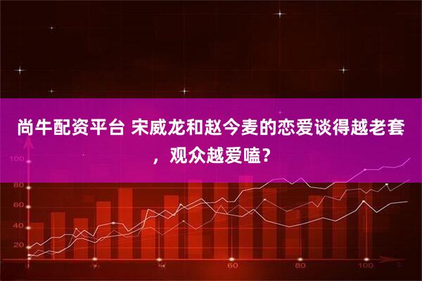 尚牛配资平台 宋威龙和赵今麦的恋爱谈得越老套，观众越爱嗑？