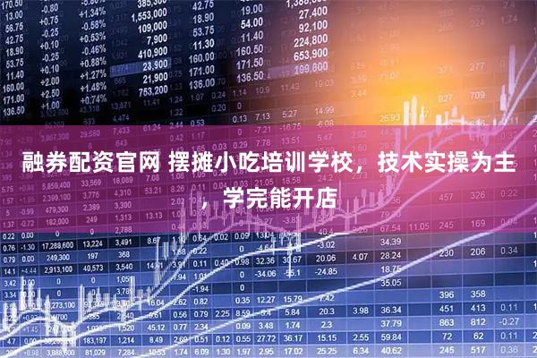 融券配资官网 摆摊小吃培训学校，技术实操为主，学完能开店