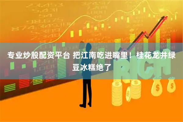 专业炒股配资平台 把江南吃进嘴里！桂花龙井绿豆冰糕绝了