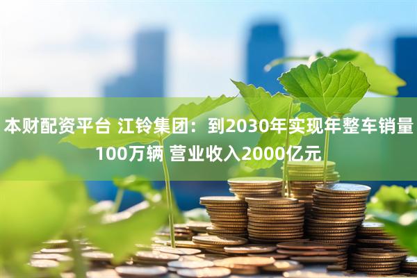 本财配资平台 江铃集团：到2030年实现年整车销量100万辆 营业收入2000亿元