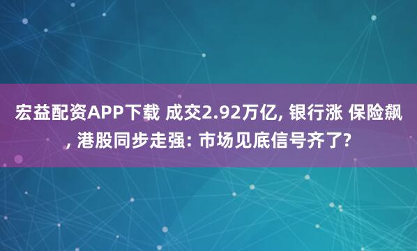 宏益配资APP下载 成交2.92万亿, 银行涨 保险飙, 港股同步走强: 市场见底信号齐了?