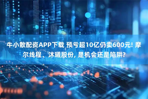 牛小散配资APP下载 预亏超10亿仍卖600元! 摩尔线程、沐曦股份, 是机会还是陷阱?