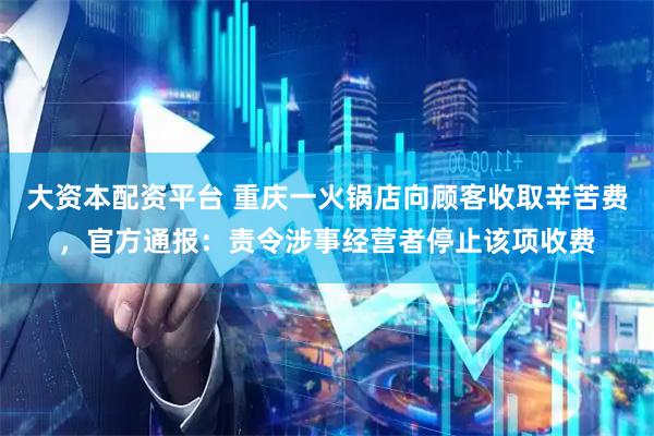 大资本配资平台 重庆一火锅店向顾客收取辛苦费，官方通报：责令涉事经营者停止该项收费