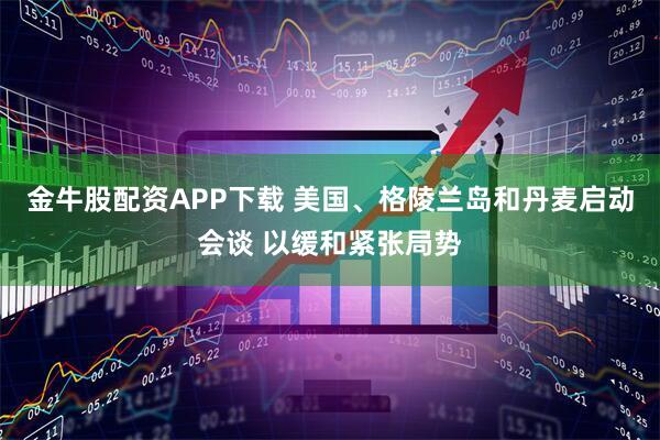 金牛股配资APP下载 美国、格陵兰岛和丹麦启动会谈 以缓和紧张局势