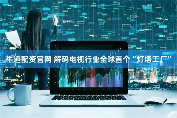 牛道配资官网 解码电视行业全球首个“灯塔工厂”