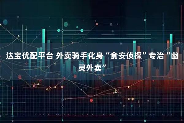 达宝优配平台 外卖骑手化身“食安侦探”专治“幽灵外卖”