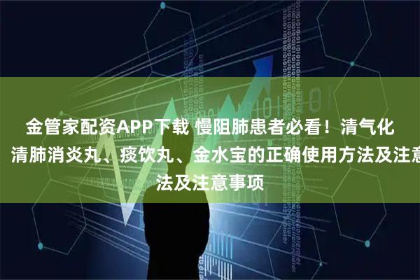金管家配资APP下载 慢阻肺患者必看！清气化痰丸、清肺消炎丸、痰饮丸、金水宝的正确使用方法及注意事项