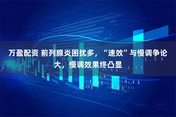 万盈配资 前列腺炎困扰多，“速效”与慢调争论大，慢调效果终凸显