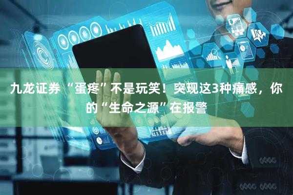 九龙证券 “蛋疼”不是玩笑！突现这3种痛感，你的“生命之源”在报警